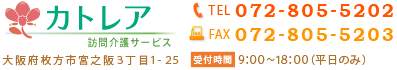 カトレア訪問介護サービス TEL:072-805-5202 FAX:072-805-5203 受付時間:9:00～18:00（平日のみ）大阪府枚方市宮之阪3丁目1-25