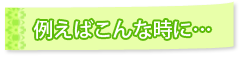 例えばこんな時に